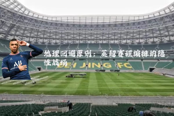 地理回避原则:英超赛程编排的隐性战场