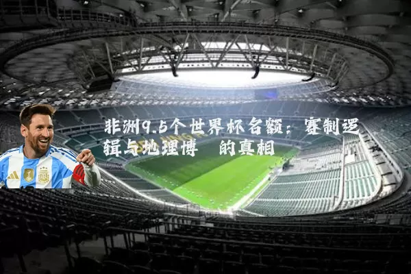 非洲9.5个世界杯名额:赛制逻辑与地理博弈的真相