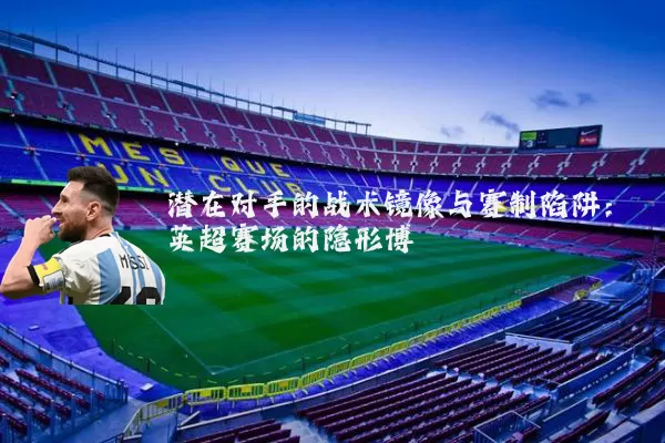 潜在对手的战术镜像与赛制陷阱：英超赛场的隐形博弈