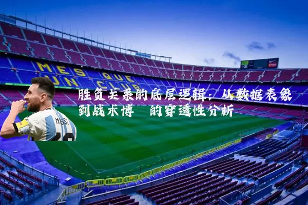 胜负关系的底层逻辑:从数据表象到战术博弈的穿透性分析