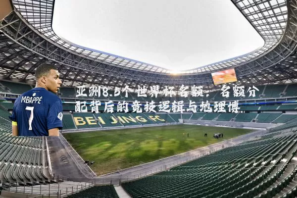亚洲8.5个世界杯名额:名额分配背后的竞技逻辑与地理博弈