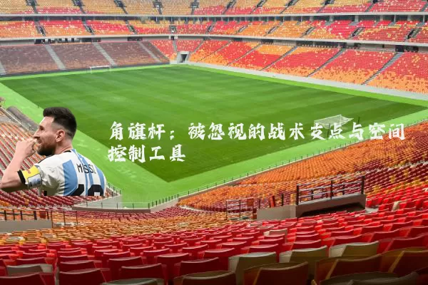 角旗杆：被忽视的战术支点与空间控制工具