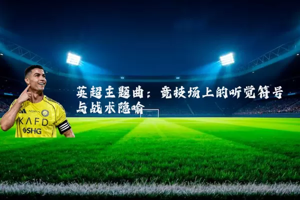 英超主题曲:竞技场上的听觉符号与战术隐喻