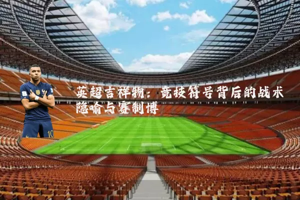 英超吉祥物：竞技符号背后的战术隐喻与赛制博弈