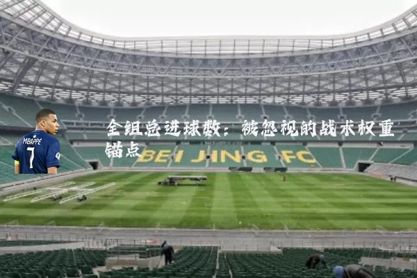全组总进球数:被忽视的战术权重锚点